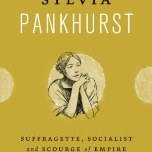 Sylvia Pankhurst : Suffragette, Socialist and Scourge of Empire