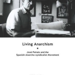 Living Anarchism : Jose Peirats and the Spanish Anarcho-Syndicalist Movement