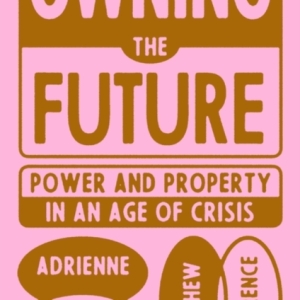 Owning the Future : Power and Property in an Age of Crisis