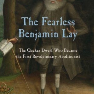 The Fearless Benjamin Lay : The Quaker Dwarf Who Became the First Revolutionary Abolitionist