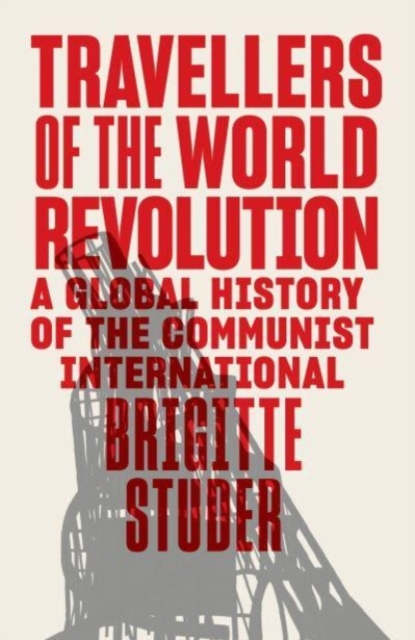 Travellers of the World Revolution : A Global History of the Communist International
