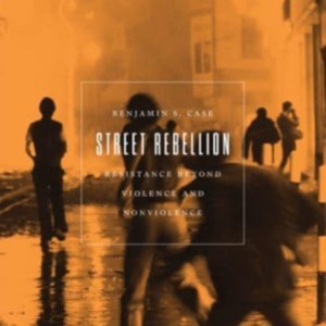 Street Rebellion : Resistance Beyond Violence and Nonviolence