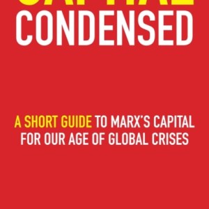 Capital Condensed : a short guide to Marx's Capital for our age of global crises