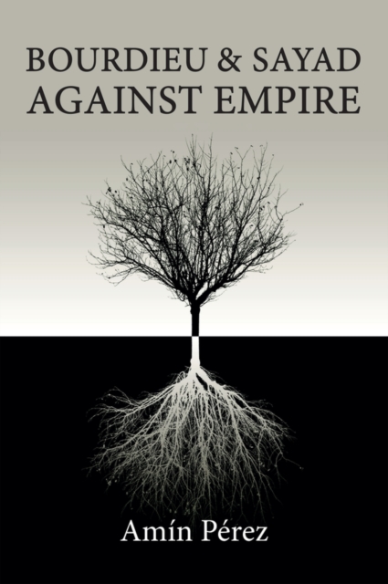Bourdieu and Sayad Against Empire : Forging Sociology in Anticolonial Struggle