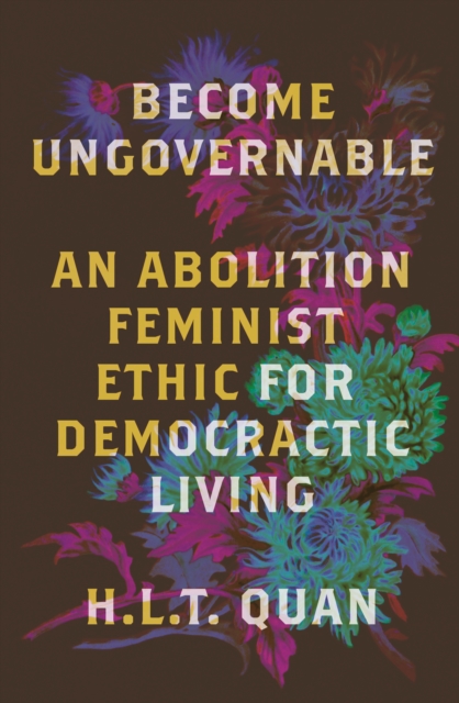 Become Ungovernable : An Abolition Feminist Ethic for Democratic Living
