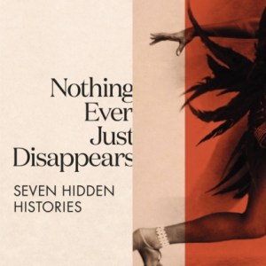 Nothing Ever Just Disappears : Seven Hidden Histories