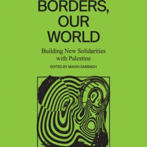 Their Borders, Our World : Building New Solidarities with Palestine