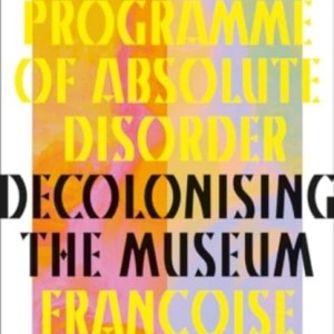A Programme of Absolute Disorder : Decolonizing the Museum