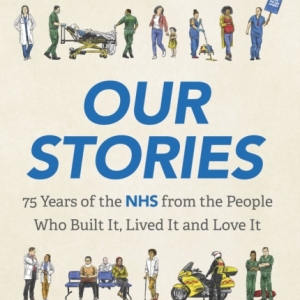Our Stories : 75 Years of the NHS from the People Who Built It, Lived It and Love It