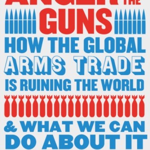 Monstrous Anger of the Guns : How the Global Arms Trade is Ruining the World and What We Can Do About It