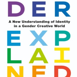 Gender Explained : A New Understanding of Identity in a Gender Creative World