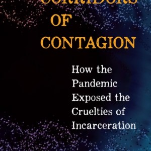 Corridors of Contagion : How the Pandemic Exposed the Cruelties of Incarceration