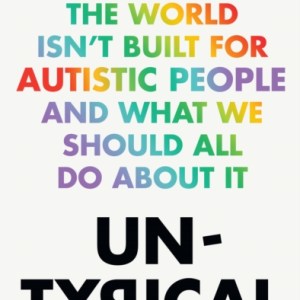 Untypical : How the World Isn’t Built for Autistic People and What We Should All Do About it