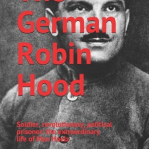 The German Robin Hood : Soldier, revolutionary, political prisoner: the extraordinary life of Max Hoelz