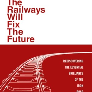 How the Railways Will Fix the Future : Rediscovering the Essential Brilliance of the Iron Road