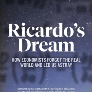 Ricardo’s Dream : How Economists Forgot the Real World and Led Us Astray