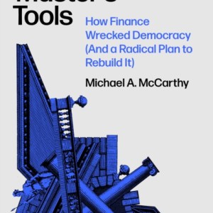 The Master's Tools : How Finance Wrecked Democracy (And a Radical Plan to Rebuild It)