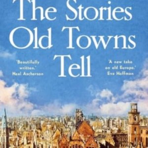 The Stories Old Towns Tell : A Journey through Cities at the Heart of Europe