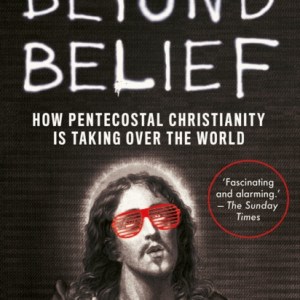Beyond Belief : How Pentecostal Christianity Is Taking Over the World