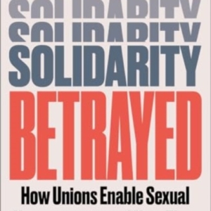 Solidarity Betrayed : How Unions Enable Sexual Harassment - And How They Can Do Better