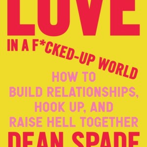 Love in a Fucked-Up World : How to Build Relationships, Hook Up, and Raise Hell, Together