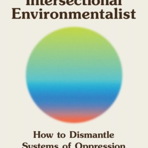 The Intersectional Environmentalist : How to Dismantle Systems of Oppression to Protect People + Planet