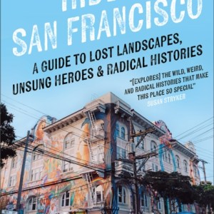 Hidden San Francisco : A Guide to Lost Landscapes, Unsung Heroes, and Radical Histories