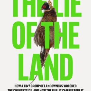 The Lie of the Land : How a Tiny Group of Landowners Wrecked the Countryside, and How the Public Can Restore it