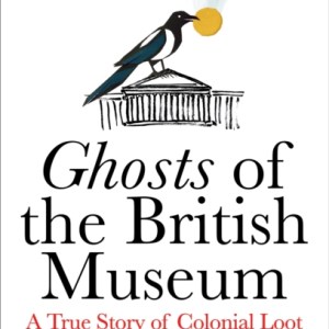 Ghosts of the British Museum : A True Story of Colonial Loot and Restless Objects