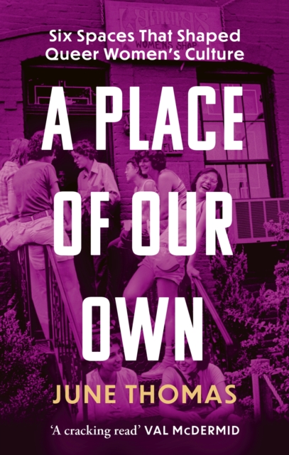 A Place of Our Own : Six Spaces That Shaped Queer Women’s Culture – ‘A cracking read’ (Val McDermid)