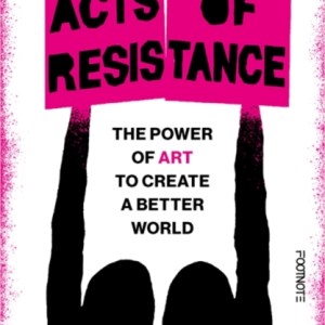 Acts of Resistance : The Power of Art to Create a Better World
