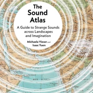 The Sound Atlas : A Guide to Strange Sounds across Landscapes and Imagination