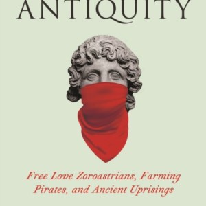 Radical Antiquity : Free Love Zoroastrians, Farming Pirates, and Ancient Uprisings