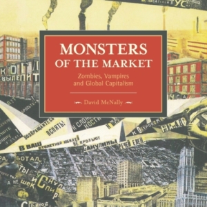 Monsters Of The Market: Zombies, Vampires And Global Capitalism : Historical Materialism, Volume 30