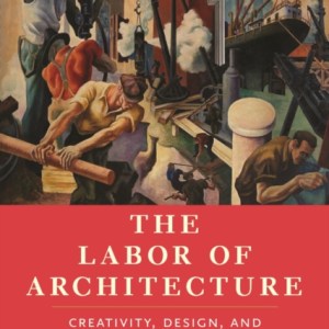 The Labor of Architecture : Creativity, Design, and the Building of a New Class Consciousness