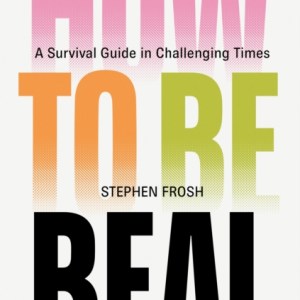 How to be Real : A Survival Guide in Challenging Times