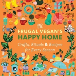 The Frugal Vegan's Happy Home : Crafts, Rituals, and Recipes for Every Season