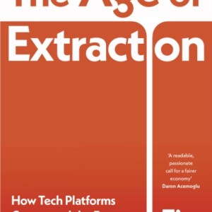 The Age of Extraction : How Tech Platforms Conquered the Economy and Threaten Our Future Prosperity