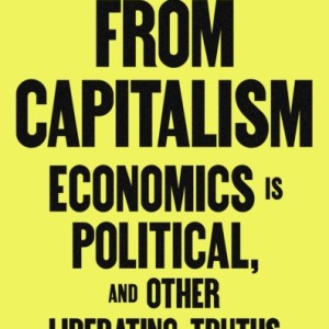 Escape From Capitalism : Economics is Political, and Other Liberating Truths