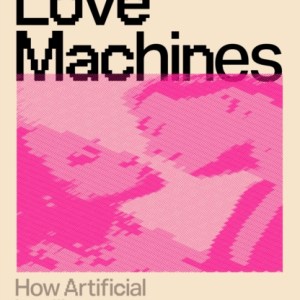 Love Machines : How Artificial Intelligence is Transforming Our Relationships