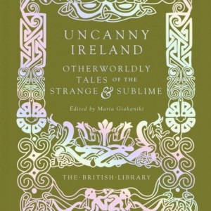 Uncanny Ireland : Otherworldly Tales of the Strange and Sublime