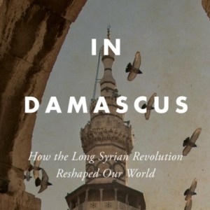 It Started in Damascus : How the Long Syrian Revolution Reshaped Our World