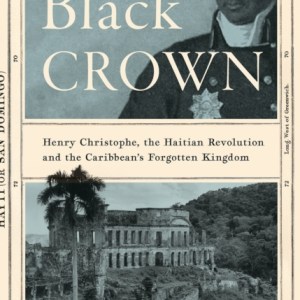 Black Crown : Henry Christophe, the Haitian Revolution and the Caribbean's Forgotten Kingdom