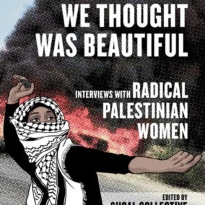 Everything We Thought Was Beautiful : Interviews with Radical Palestinian Women