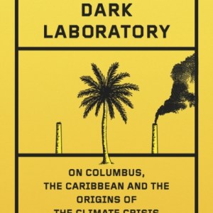 Dark Laboratory : On Columbus, the Caribbean, and the Origins of the Climate Crisis