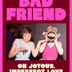 Bad Friend : On Joyous, Imperfect Love