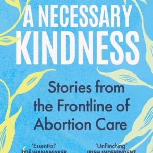 A Necessary Kindness : Stories From the Frontline of Abortion Care