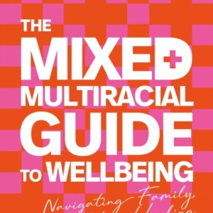 The Mixed + Multiracial Guide To Wellbeing : Navigating Family, Identity + Healing