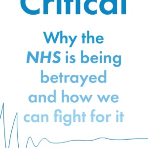 Critical : Why the NHS is Being Betrayed and How We Can Fight for it