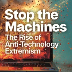 Stop the Machines : The Rise of Anti-Technology Extremism